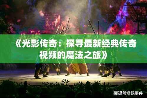 《光影传奇：探寻最新经典传奇视频的魔法之旅》