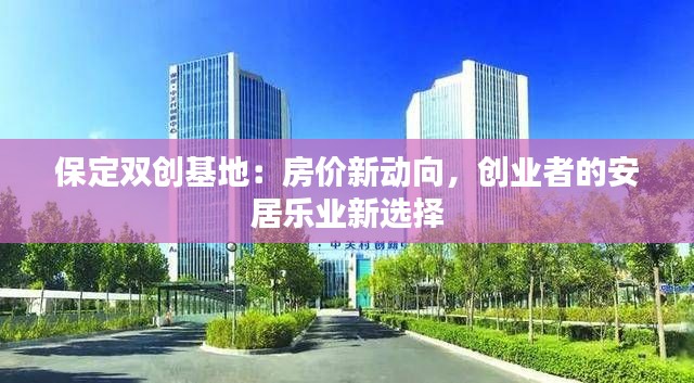 保定双创基地：房价新动向，创业者的安居乐业新选择