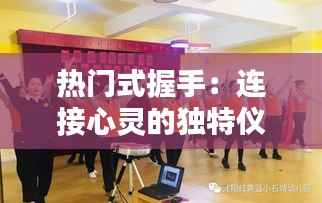 热门式握手:连接心灵的独特仪式