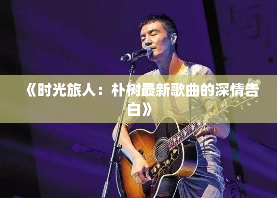 《时光旅人：朴树最新歌曲的深情告白》