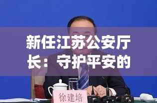 新任江苏公安厅长:守护平安的“智慧舵手”