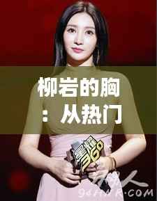 柳岩的胸：从热门话题到文化现象的深度解读