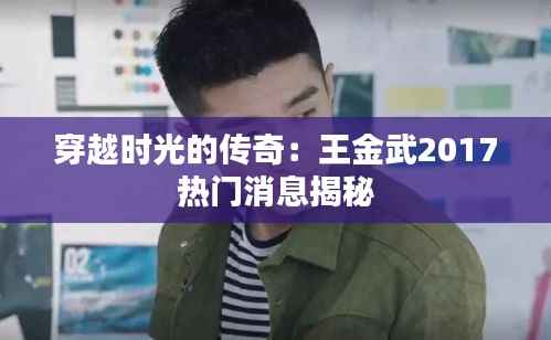 穿越时光的传奇：王金武2017热门消息揭秘