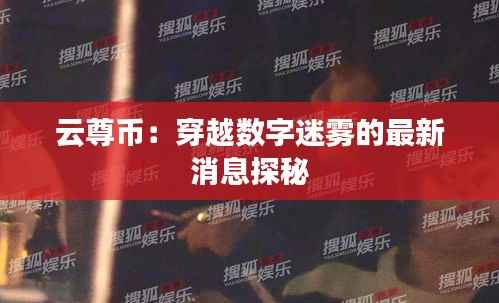 云尊币：穿越数字迷雾的最新消息探秘