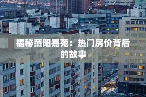 揭秘燕阳嘉苑：热门房价背后的故事