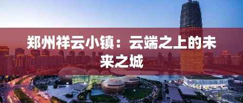 郑州祥云小镇:云端之上的未来之城