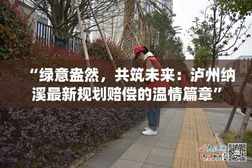 “绿意盎然,共筑未来:泸州纳溪最新规划赔偿的温情篇章”