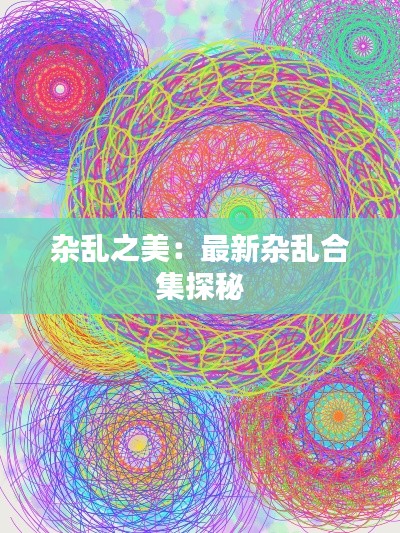 杂乱之美：最新杂乱合集探秘