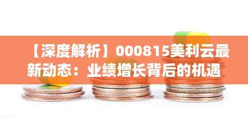 【深度解析】000815美利云最新动态:业绩增长背后的机遇与挑战