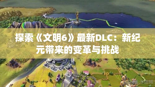 探索《文明6》最新DLC:新纪元带来的变革与挑战