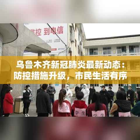乌鲁木齐新冠肺炎最新动态：防控措施升级，市民生活有序进行