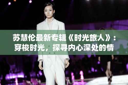 苏慧伦最新专辑《时光旅人》：穿梭时光，探寻内心深处的情感旅程