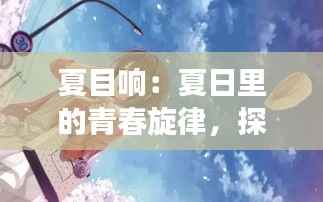 夏目响:夏日里的青春旋律,探寻成长与梦想的轨迹