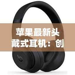 苹果最新头戴式耳机：创新科技与时尚潮流的完美融合