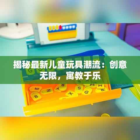 揭秘最新儿童玩具潮流：创意无限，寓教于乐