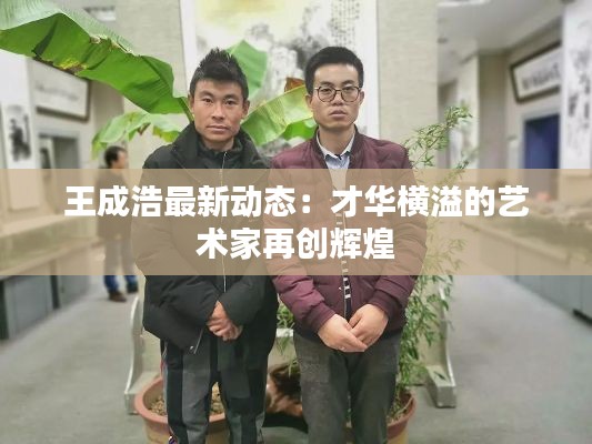 王成浩最新动态:才华横溢的艺术家再创辉煌