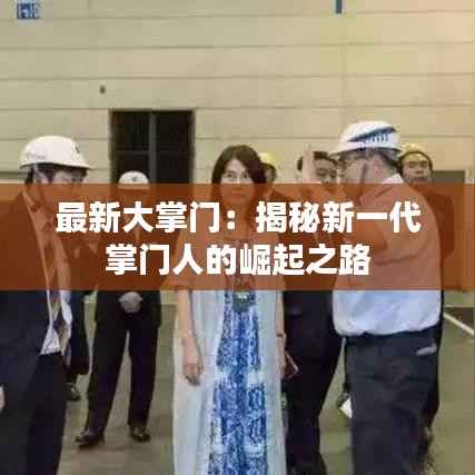 最新大掌门:揭秘新一代掌门人的崛起之路