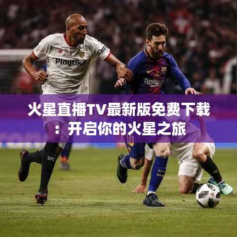 火星直播TV最新版免费下载：开启你的火星之旅