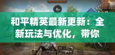 和平精英最新更新：全新玩法与优化，带你体验不一样的战场