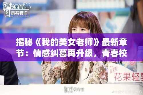 揭秘《我的美女老师》最新章节：情感纠葛再升级，青春校园风云再起