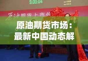 原油期货市场:最新中国动态解析