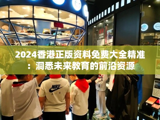 2024香港正版资料免费大全精准:洞悉未来教育的前沿资源