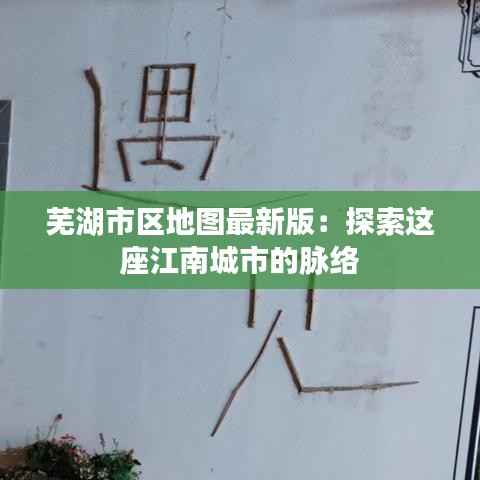 芜湖市区地图最新版：探索这座江南城市的脉络