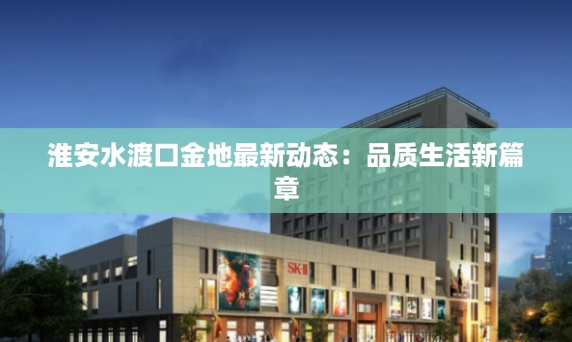 淮安水渡口金地最新动态:品质生活新篇章