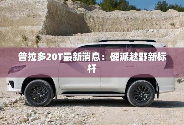 普拉多20T最新消息:硬派越野新标杆