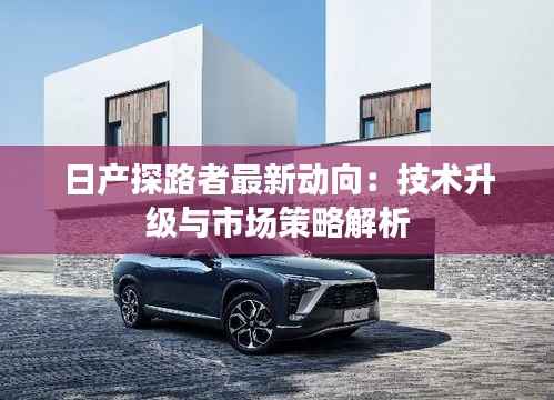 日产探路者最新动向:技术升级与市场策略解析
