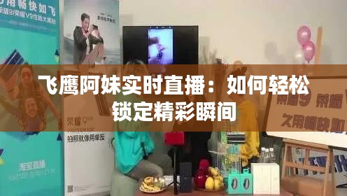 飞鹰阿妹实时直播:如何轻松锁定精彩瞬间