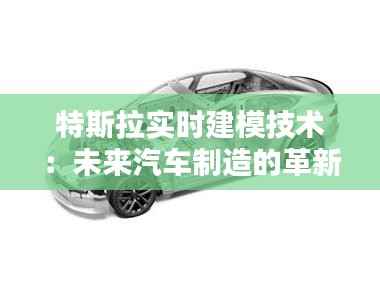 特斯拉实时建模技术：未来汽车制造的革新之路