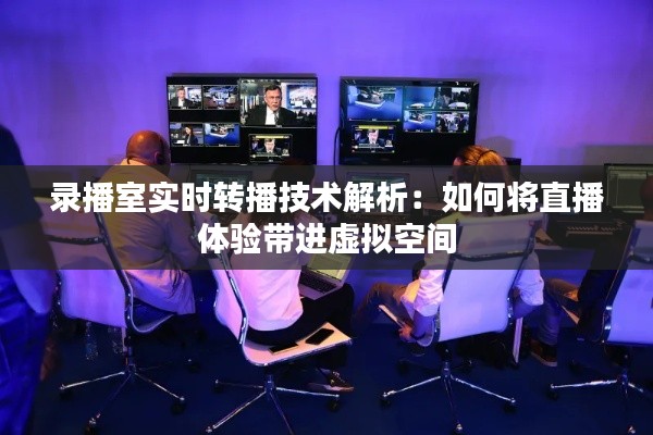 录播室实时转播技术解析:如何将直播体验带进虚拟空间