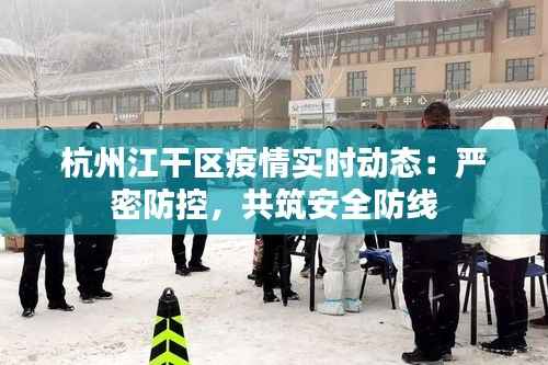 杭州江干区疫情实时动态:严密防控,共筑安全防线
