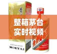 整箱茅台实时视频讲解大全：揭秘高端白酒的魅力与收藏价值
