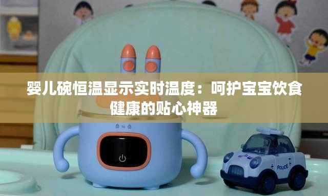 婴儿碗恒温显示实时温度：呵护宝宝饮食健康的贴心神器