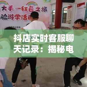 抖店实时客服聊天记录:揭秘电商沟通的艺术与技巧