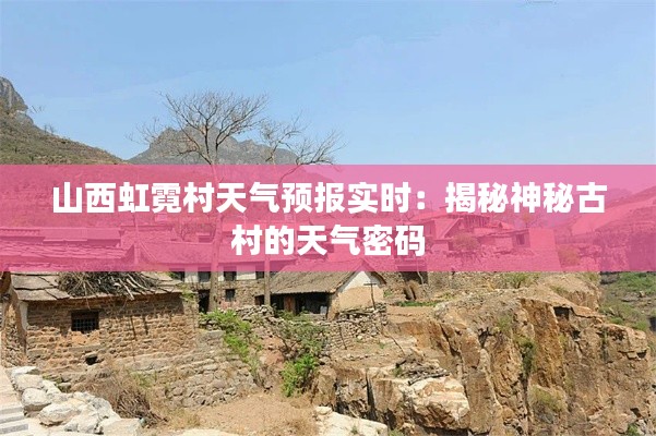 山西虹霓村天气预报实时:揭秘神秘古村的天气密码