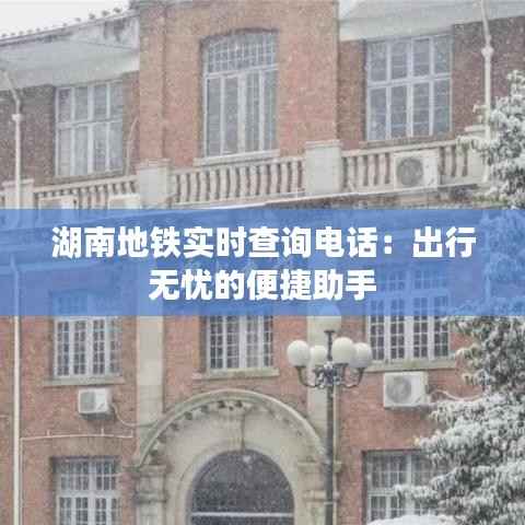 湖南地铁实时查询电话:出行无忧的便捷助手