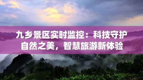 九乡景区实时监控:科技守护自然之美,智慧旅游新体验