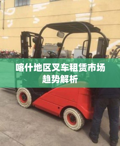 喀什地区叉车租赁市场趋势解析