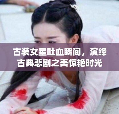 古装女星吐血瞬间，演绎古典悲剧之美惊艳时光