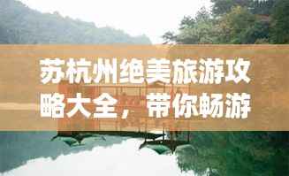 苏杭州绝美旅游攻略大全,带你畅游人间仙境!