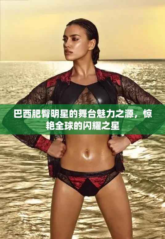 巴西肥臀明星的舞台魅力之源,惊艳全球的闪耀之星