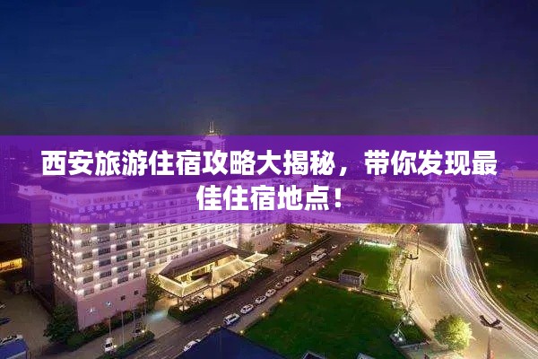 西安旅游住宿攻略大揭秘,带你发现最佳住宿地点!