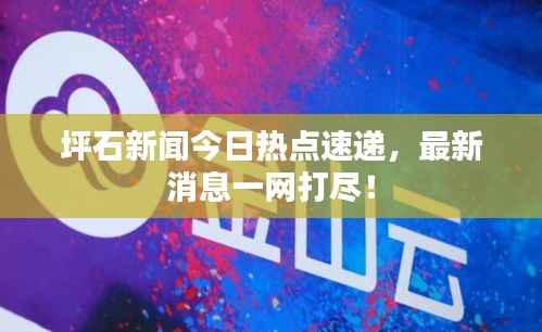 坪石新闻今日热点速递，最新消息一网打尽！