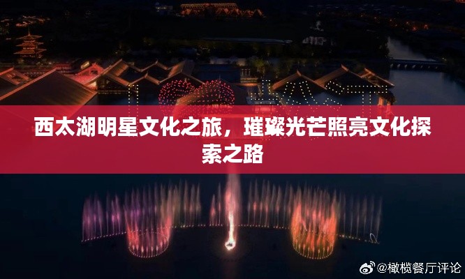 西太湖明星文化之旅,璀璨光芒照亮文化探索之路