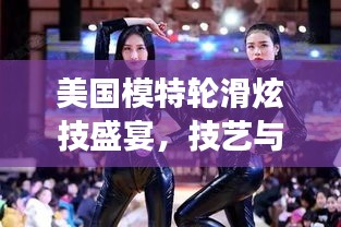 美国模特轮滑炫技盛宴，技艺与魅力的完美交融