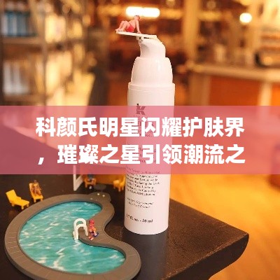 科颜氏明星闪耀护肤界,璀璨之星引领潮流之选