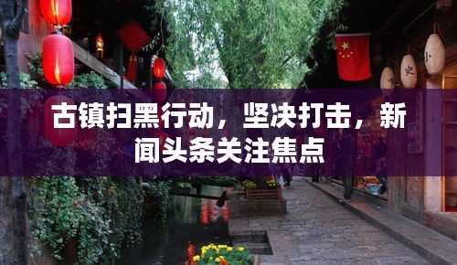 古镇扫黑行动,坚决打击,新闻头条关注焦点